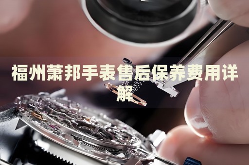 福州蕭邦手表售后保養(yǎng)費用詳解