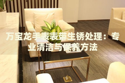 萬(wàn)寶龍手表表帶生銹處理：專業(yè)清潔與保養(yǎng)方法