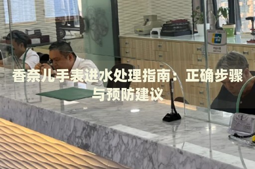 香奈兒手表進水處理指南：正確步驟與預(yù)防建議