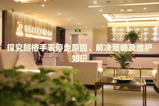 探究朗格手表停走原因、解決策略及維護(hù)知識(shí)