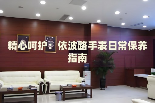 精心呵護(hù)：依波路手表日常保養(yǎng)指南