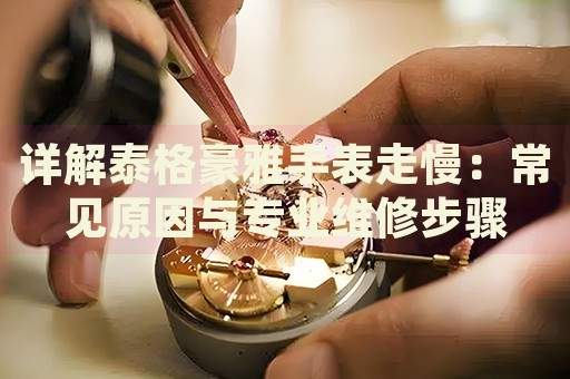 詳解泰格豪雅手表走慢：常見原因與專業(yè)維修步驟