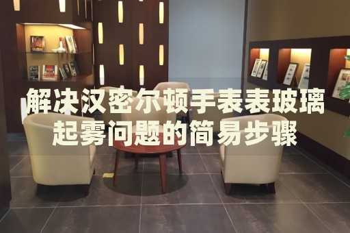 解決漢密爾頓手表表玻璃起霧問題的簡易步驟