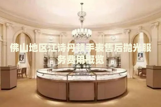 佛山地區(qū)江詩丹頓手表售后拋光服務(wù)費用概覽