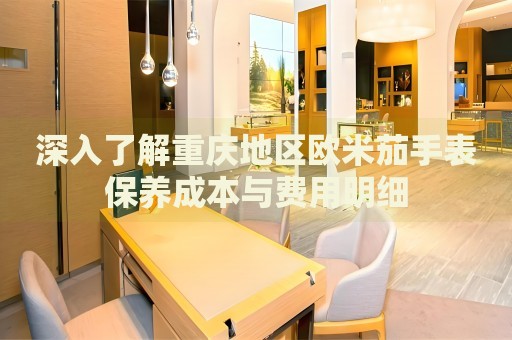 深入了解重慶地區(qū)歐米茄手表保養(yǎng)成本與費用明細