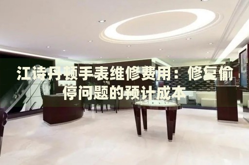 江詩丹頓手表維修費用：修復(fù)偷停問題的預(yù)計成本
