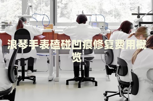 浪琴手表磕碰凹痕修復(fù)費用概覽