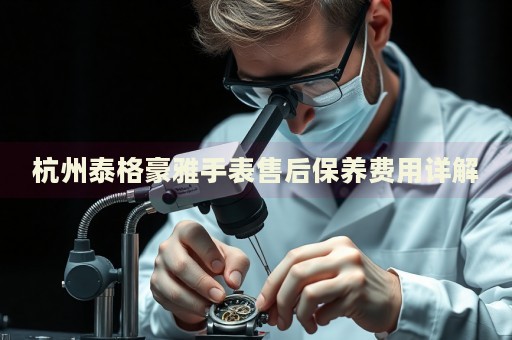杭州泰格豪雅手表售后保養(yǎng)費用詳解