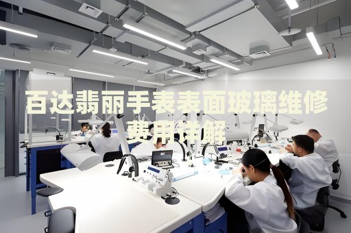 百達(dá)翡麗手表表面玻璃維修費用詳解