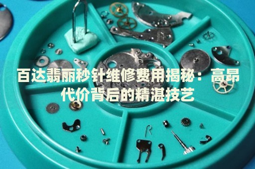 百達(dá)翡麗秒針維修費用揭秘：高昂代價背后的精湛技藝