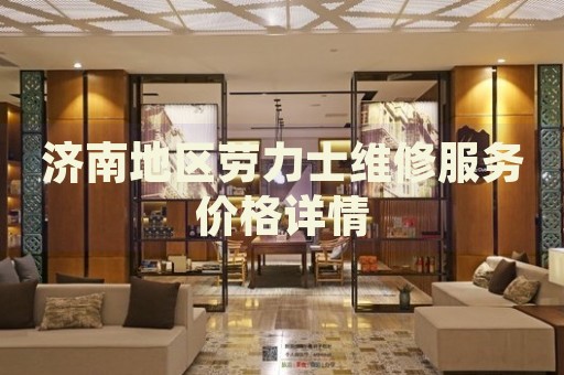 濟(jì)南地區(qū)勞力士維修服務(wù)價(jià)格詳情