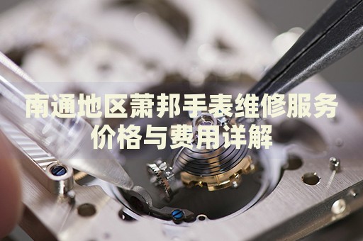 南通地區(qū)蕭邦手表維修服務(wù)價格與費用詳解