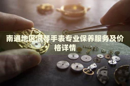南通地區(qū)浪琴手表專業(yè)保養(yǎng)服務(wù)及價格詳情