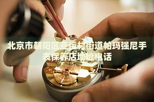 北京市朝陽區(qū)亞運村街道帕瑪強尼手表保養(yǎng)店地址電話