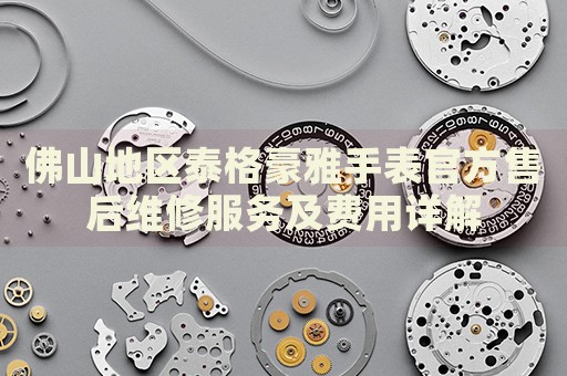 佛山地區(qū)泰格豪雅手表官方售后維修服務(wù)及費用詳解