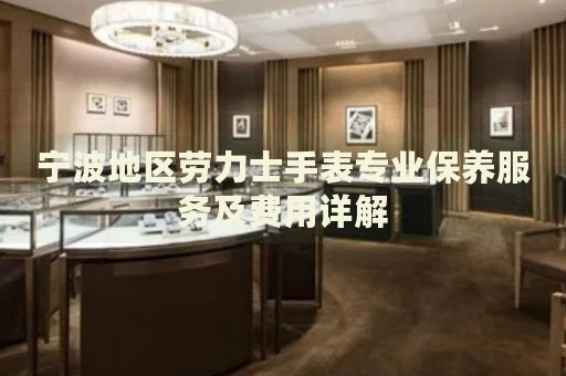 寧波地區(qū)勞力士手表專業(yè)保養(yǎng)服務(wù)及費用詳解