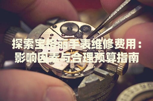 探索寶格麗手表維修費用：影響因素與合理預(yù)算指南
