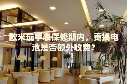 歐米茄手表保修期內(nèi)，更換電池是否額外收費？