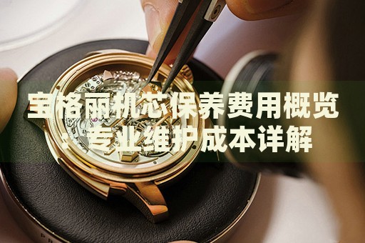寶格麗機芯保養(yǎng)費用概覽：專業(yè)維護成本詳解
