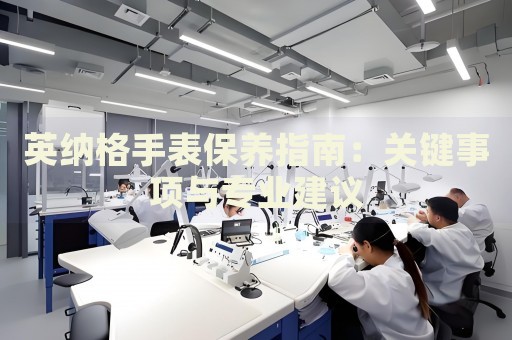 英納格手表保養(yǎng)指南：關鍵事項與專業(yè)建議