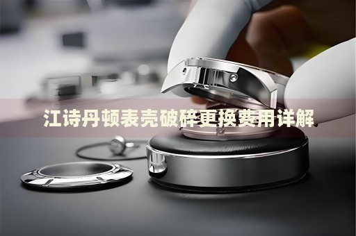 江詩丹頓表殼破碎更換費用詳解