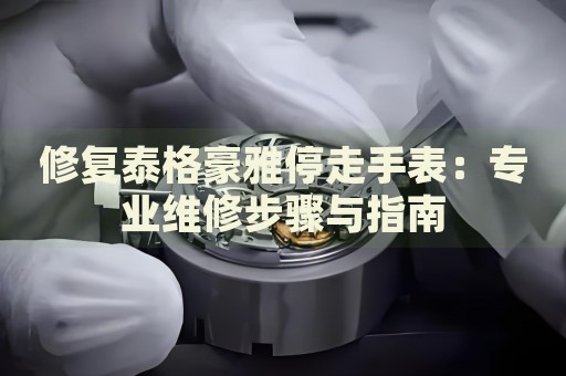 修復泰格豪雅停走手表：專業(yè)維修步驟與指南