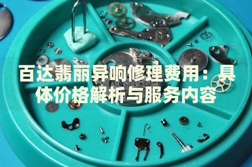 百達(dá)翡麗異響修理費用：具體價格解析與服務(wù)內(nèi)容