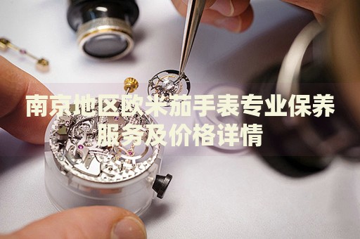南京地區(qū)歐米茄手表專(zhuān)業(yè)保養(yǎng)服務(wù)及價(jià)格詳情