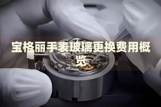 寶格麗手表玻璃更換費(fèi)用概覽