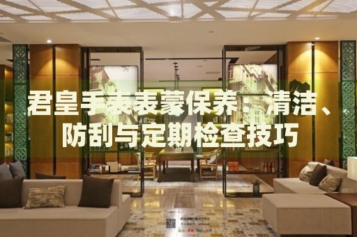 君皇手表表蒙保養(yǎng)：清潔、防刮與定期檢查技巧