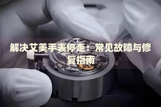 解決艾美手表停走：常見故障與修復(fù)指南