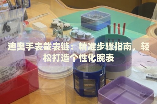 迪奧手表截表鏈：精準(zhǔn)步驟指南，輕松打造個性化腕表