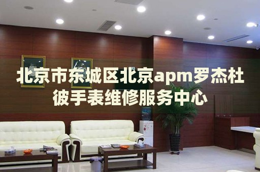 北京市東城區(qū)北京apm羅杰杜彼手表維修服務(wù)中心