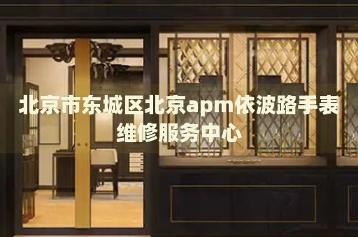 北京市東城區(qū)北京apm依波路手表維修服務(wù)中心