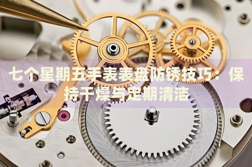 七個星期五手表表盤防銹技巧：保持干燥與定期清潔