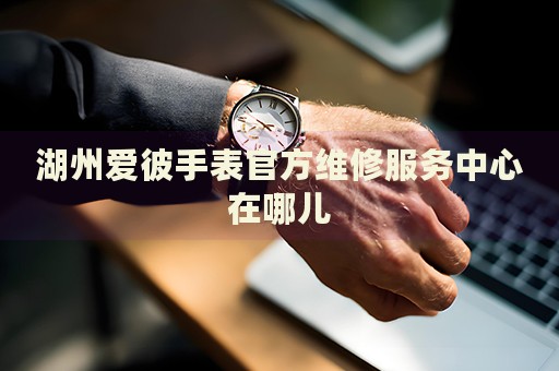 湖州愛彼手表官方維修服務(wù)中心在哪兒