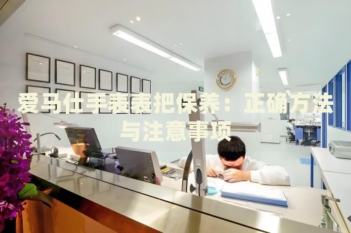 愛馬仕手表表把保養(yǎng)：正確方法與注意事項