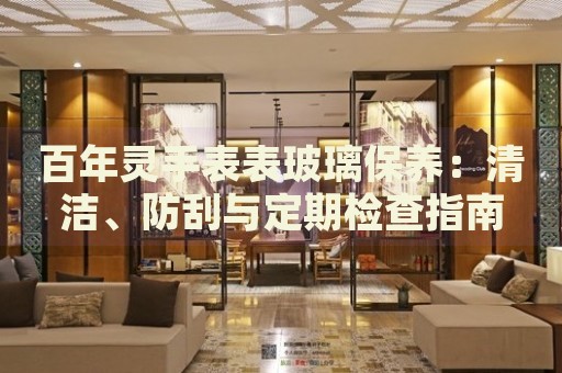 百年靈手表表玻璃保養(yǎng)：清潔、防刮與定期檢查指南