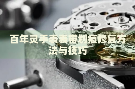 百年靈手表表帶劃痕修復(fù)方法與技巧