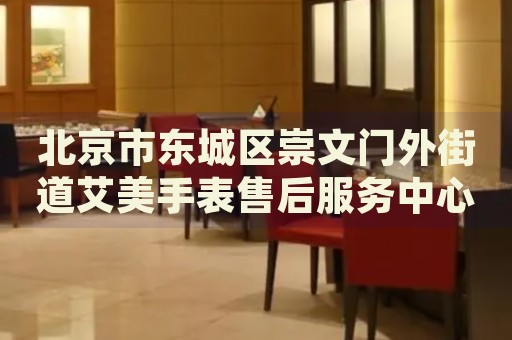 北京市東城區(qū)崇文門外街道艾美手表售后服務(wù)中心