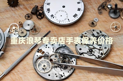 重慶浪琴專賣店手表保養(yǎng)價格