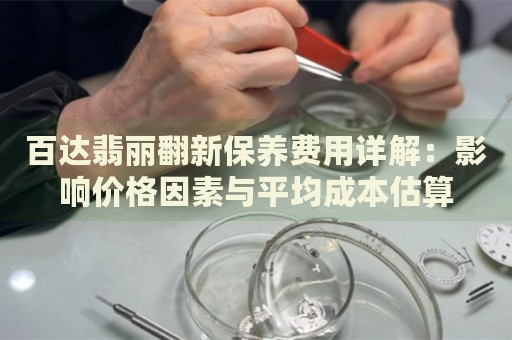 百達翡麗翻新保養(yǎng)費用詳解：影響價格因素與平均成本估算