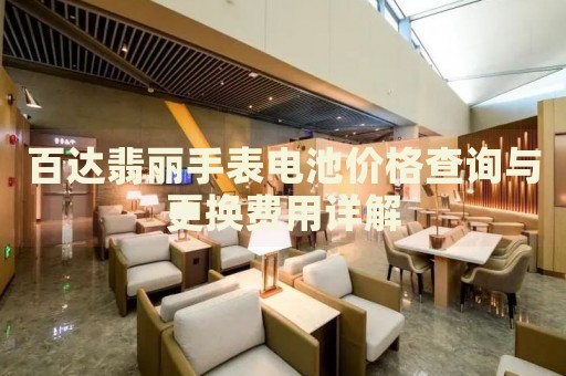 百達翡麗手表電池價格查詢與更換費用詳解