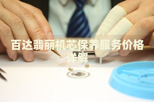 百達翡麗機芯保養(yǎng)服務價格詳解