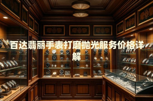百達翡麗手表打磨拋光服務價格詳解