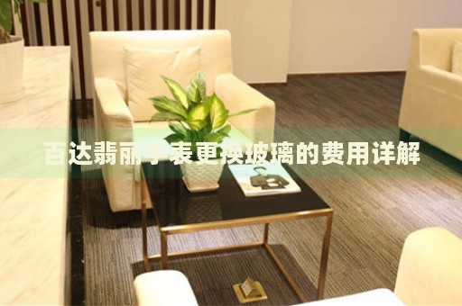 百達(dá)翡麗手表更換玻璃的費(fèi)用詳解