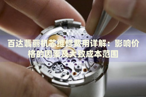 百達(dá)翡麗機(jī)芯維修費(fèi)用詳解：影響價(jià)格的因素及大致成本范圍