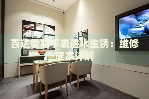 百達(dá)翡麗手表進(jìn)水生銹：維修成本詳解