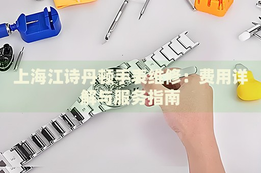 上海江詩丹頓手表維修：費(fèi)用詳解與服務(wù)指南