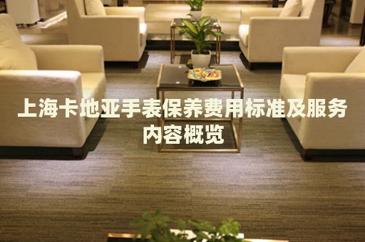 上海卡地亞手表保養(yǎng)費(fèi)用標(biāo)準(zhǔn)及服務(wù)內(nèi)容概覽